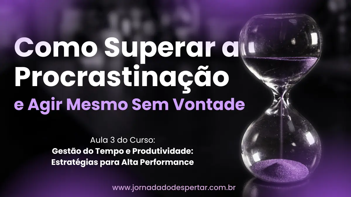 Como Superar a Procrastinação e Agir Mesmo Sem Vontade