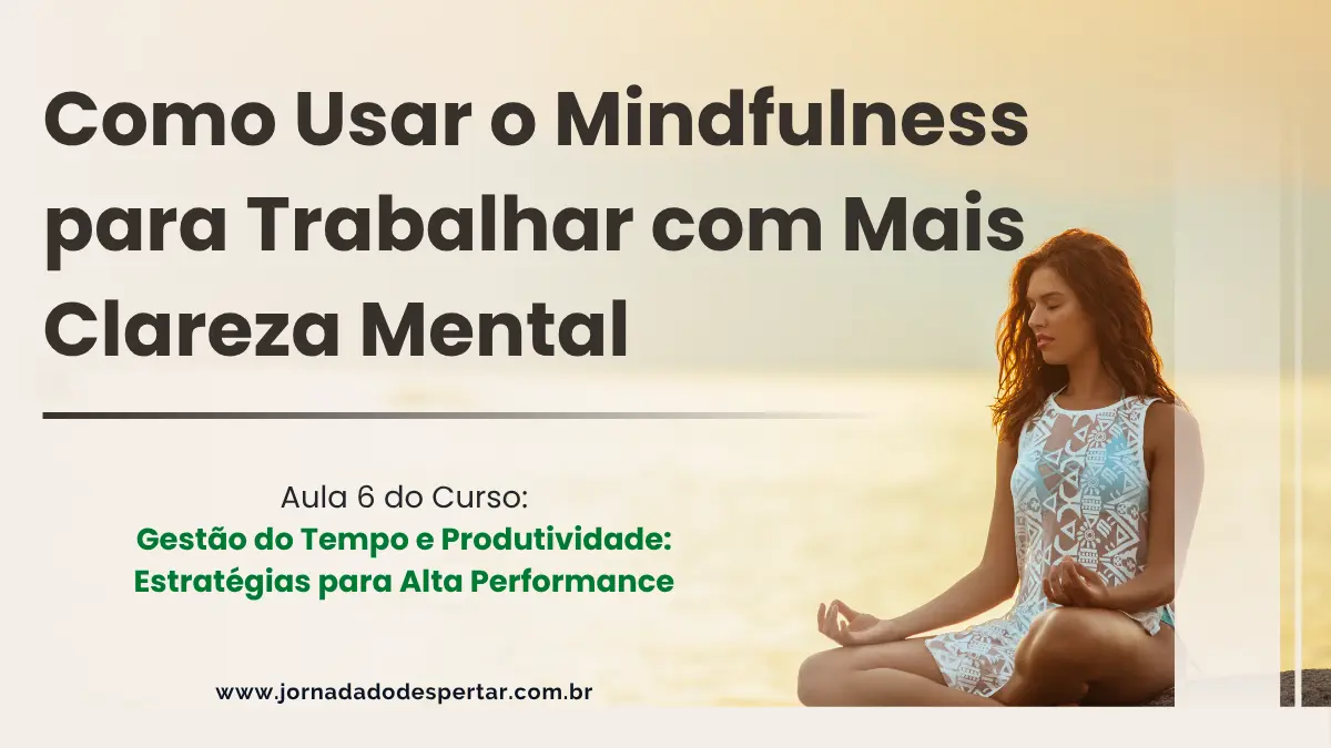 Como Usar o Mindfulness para Trabalhar com Mais Clareza Mental