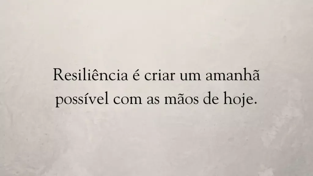 Resiliência é criar um amanhã possível com as mãos de hoje.