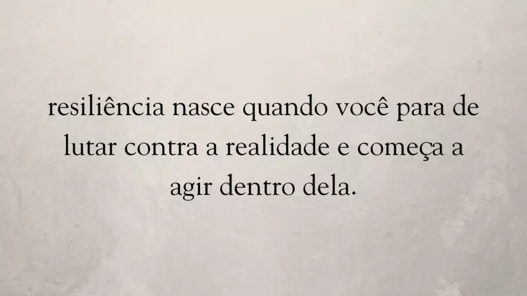A resiliência nasce quando você para de lutar contra a realidade e começa a agir dentro dela.