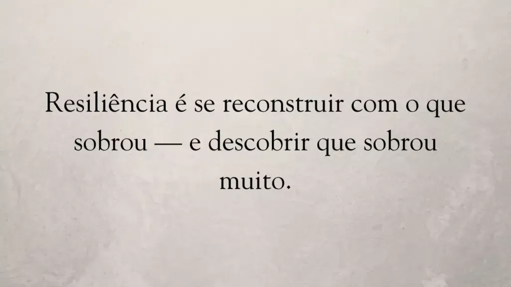 Resiliência é se reconstruir com o que sobrou — e descobrir que sobrou muito.