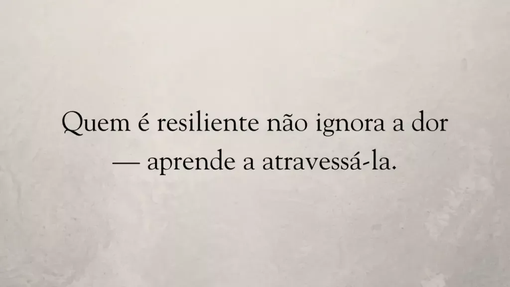 Quem é resiliente não ignora a dor — aprende a atravessá-la.