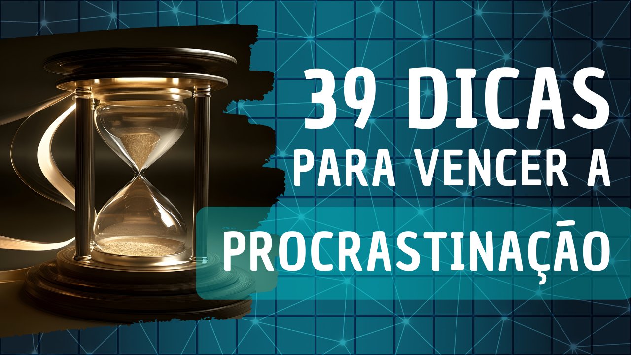 39 Dicas para Vencer a Procrastinação