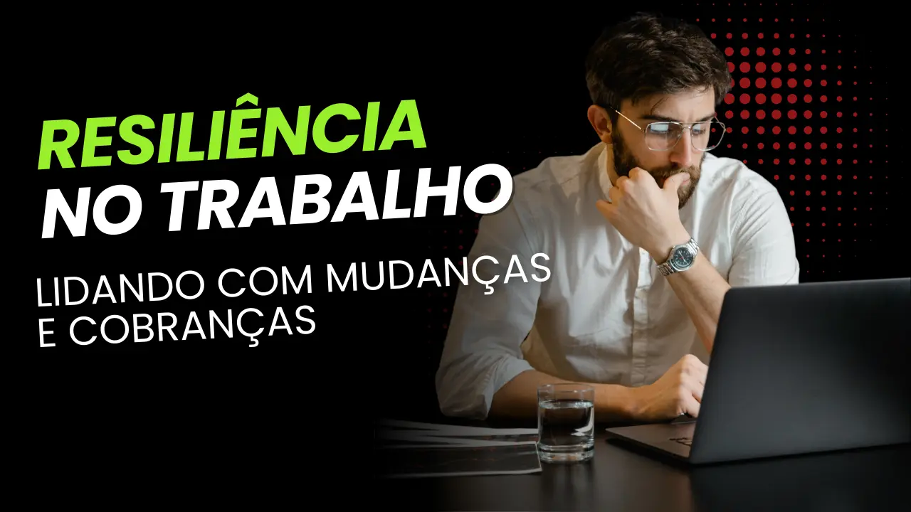 Resiliência no Trabalho: Lidando com Mudanças e Cobranças