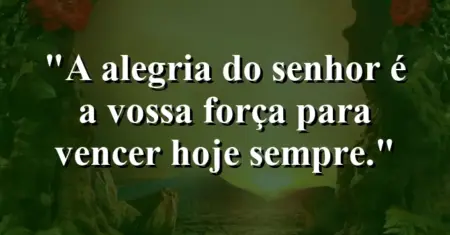 “A alegria do Senhor é a vossa força para vencer hoje sempre.”