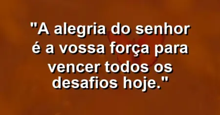 “A alegria do Senhor é a vossa força para vencer todos os desafios hoje.”