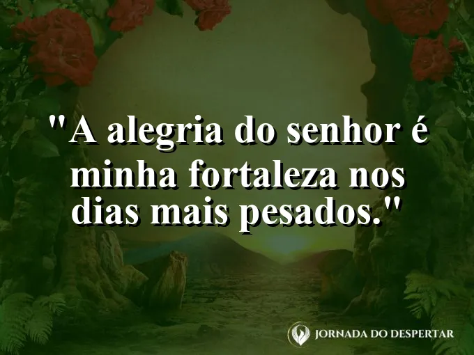 Imagem com a frase: A alegria do Senhor é minha fortaleza nos dias mais pesados.