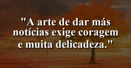 “A arte de dar más notícias exige coragem e muita delicadeza.”