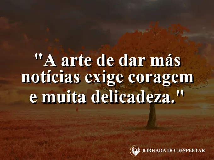 Frase sobre comunicação: A arte de dar más notícias exige coragem e muita delicadeza.