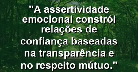 “A assertividade emocional constrói relações de confiança baseadas na transparência e no respeito mútuo.”
