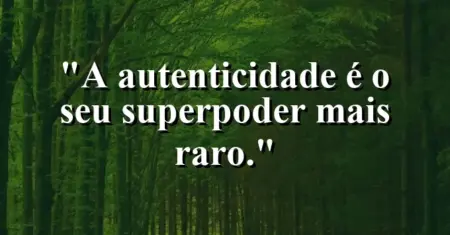 A autenticidade é o seu superpoder mais raro.