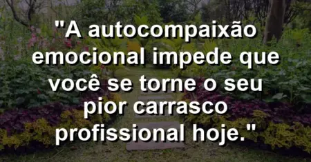 “A autocompaixão emocional impede que você se torne o seu pior carrasco profissional hoje.”