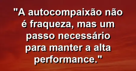 “A autocompaixão não é fraqueza, mas um passo necessário para manter a alta performance.”