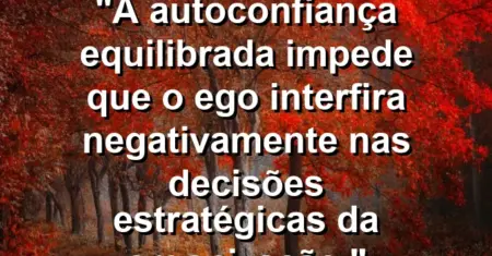 “A autoconfiança equilibrada impede que o ego interfira negativamente nas decisões estratégicas da organização.”
