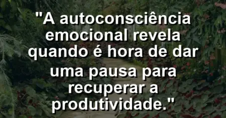 “A autoconsciência emocional revela quando é hora de dar uma pausa para recuperar a produtividade.”