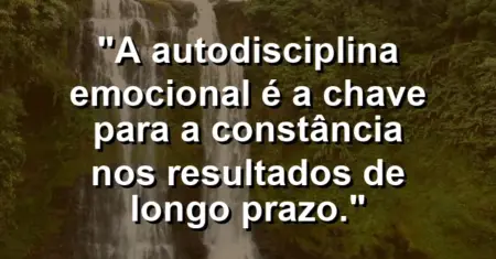 “A autodisciplina emocional é a chave para a constância nos resultados de longo prazo.”