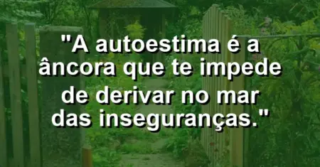 A autoestima é a âncora que te impede de derivar no mar das inseguranças.