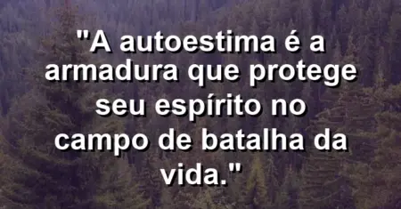 A autoestima é a armadura que protege seu espírito no campo de batalha da vida.