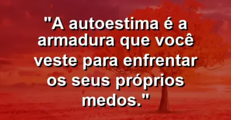 A autoestima é a armadura que você veste para enfrentar os seus próprios medos.