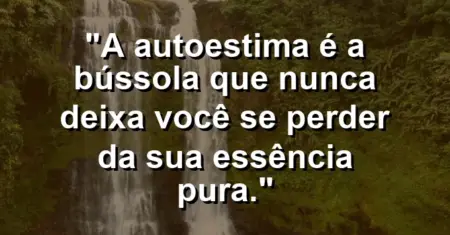 A autoestima é a bússola que nunca deixa você se perder da sua essência pura.