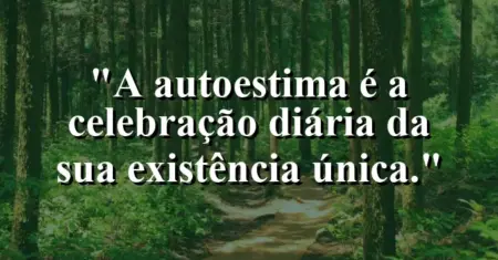 A autoestima é a celebração diária da sua existência única.