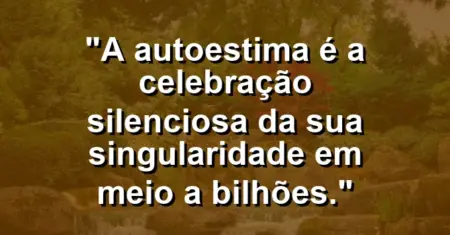 A autoestima é a celebração silenciosa da sua singularidade em meio a bilhões.