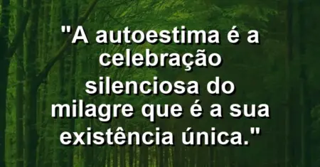 A autoestima é a celebração silenciosa do milagre que é a sua existência única.