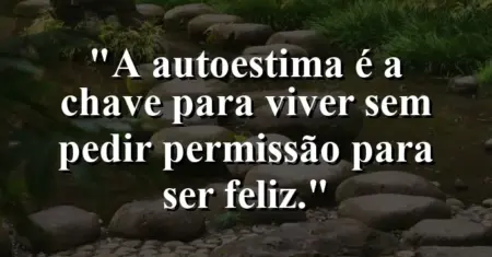 A autoestima é a chave para viver sem pedir permissão para ser feliz.