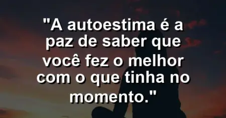 A autoestima é a paz de saber que você fez o melhor com o que tinha no momento.