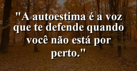 A autoestima é a voz que te defende quando você não está por perto.