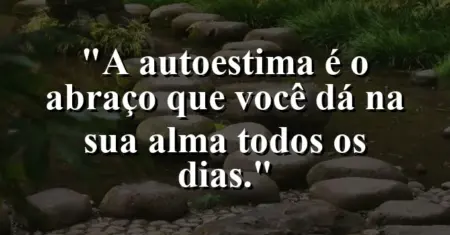 A autoestima é o abraço que você dá na sua alma todos os dias.