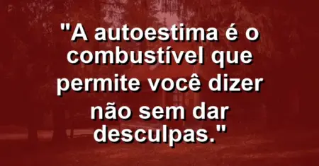 A autoestima é o combustível que permite você dizer ‘não’ sem dar desculpas.