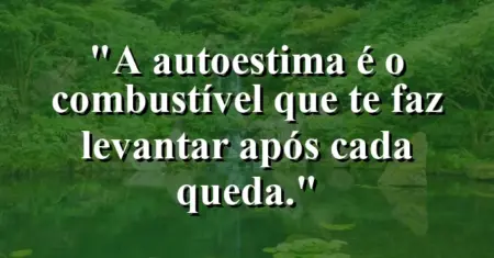 A autoestima é o combustível que te faz levantar após cada queda.