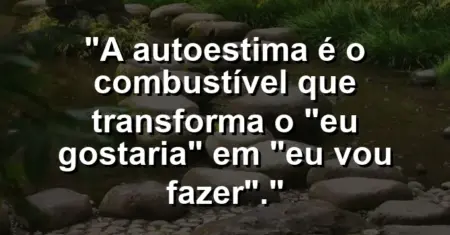 A autoestima é o combustível que transforma o “eu gostaria” em “eu vou fazer”.