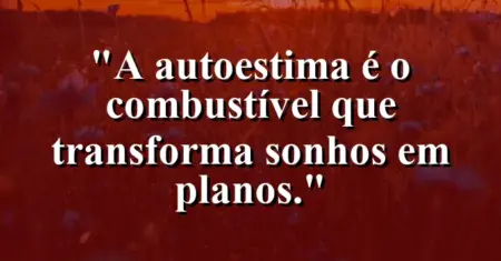 A autoestima é o combustível que transforma sonhos em planos.