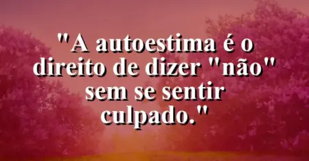A autoestima é o direito de dizer “não” sem se sentir culpado.