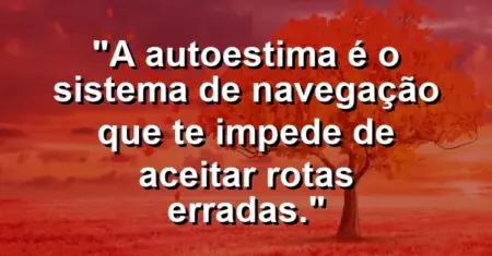 A autoestima é o sistema de navegação que te impede de aceitar rotas erradas.