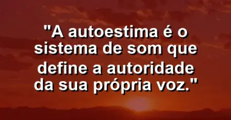 A autoestima é o sistema de som que define a autoridade da sua própria voz.