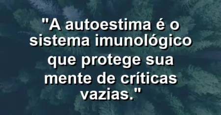 A autoestima é o sistema imunológico que protege sua mente de críticas vazias.