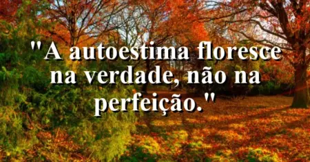 A autoestima floresce na verdade, não na perfeição.