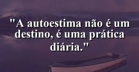 A autoestima não é um destino, é uma prática diária.