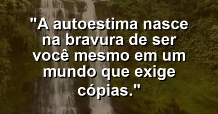 A autoestima nasce na bravura de ser você mesmo em um mundo que exige cópias.