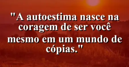 A autoestima nasce na coragem de ser você mesmo em um mundo de cópias.