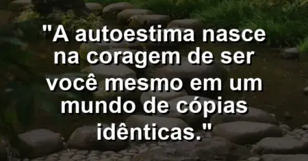 A autoestima nasce na coragem de ser você mesmo em um mundo de cópias idênticas.