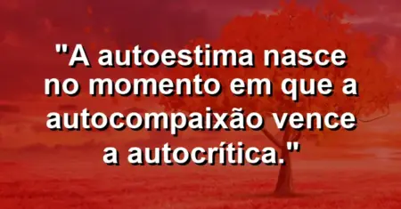 A autoestima nasce no momento em que a autocompaixão vence a autocrítica.