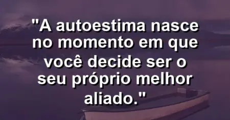 A autoestima nasce no momento em que você decide ser o seu próprio melhor aliado.