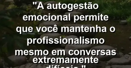 “A autogestão emocional permite que você mantenha o profissionalismo mesmo em conversas extremamente difíceis.”
