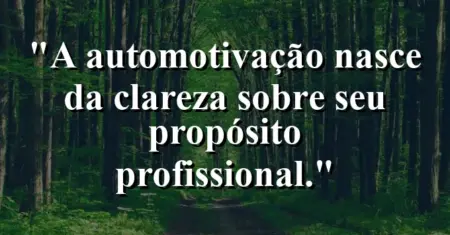 “A automotivação nasce da clareza sobre seu propósito profissional.”