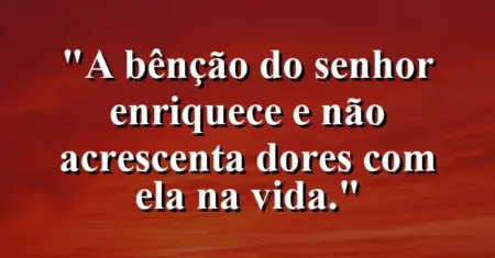 “A bênção do Senhor enriquece e não acrescenta dores com ela na vida.”