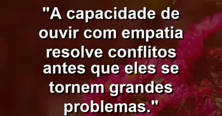 “A capacidade de ouvir com empatia resolve conflitos antes que eles se tornem grandes problemas.”